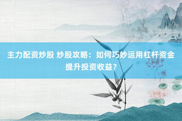 主力配资炒股 炒股攻略：如何巧妙运用杠杆资金提升投资收益？