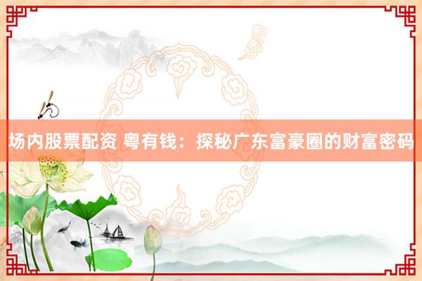 场内股票配资 粤有钱：探秘广东富豪圈的财富密码
