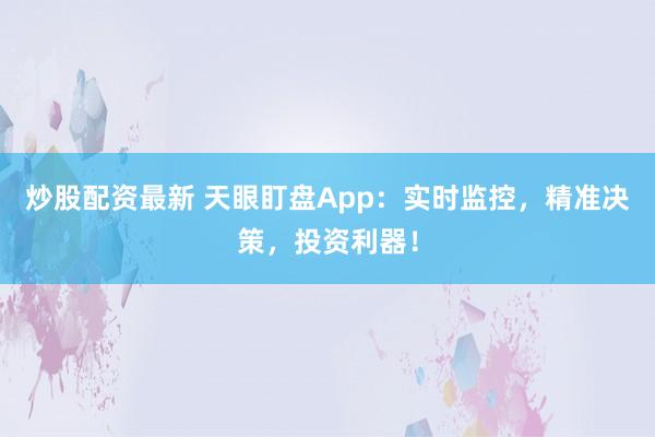 炒股配资最新 天眼盯盘App：实时监控，精准决策，投资利器！