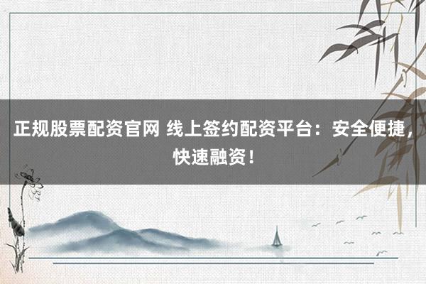 正规股票配资官网 线上签约配资平台：安全便捷，快速融资！