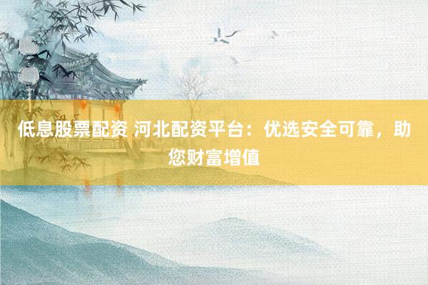 低息股票配资 河北配资平台：优选安全可靠，助您财富增值