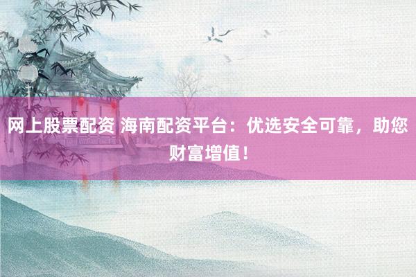 网上股票配资 海南配资平台：优选安全可靠，助您财富增值！