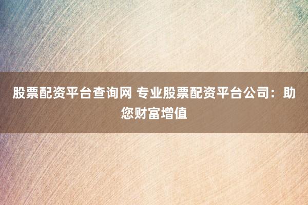 股票配资平台查询网 专业股票配资平台公司：助您财富增值