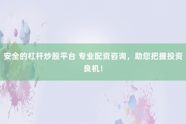 安全的杠杆炒股平台 专业配资咨询，助您把握投资良机！