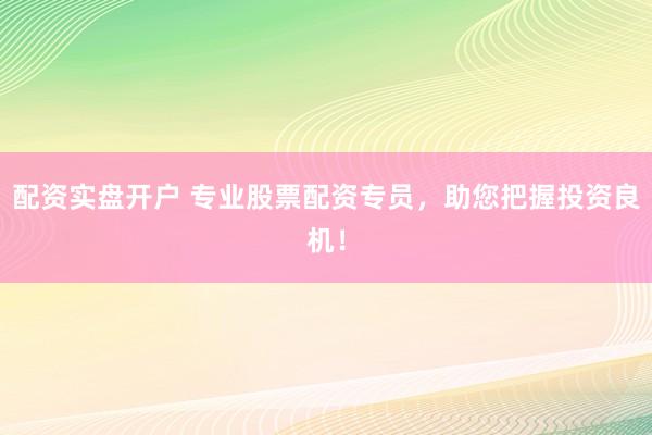 配资实盘开户 专业股票配资专员，助您把握投资良机！