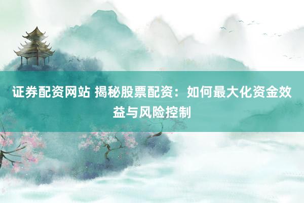 证券配资网站 揭秘股票配资：如何最大化资金效益与风险控制