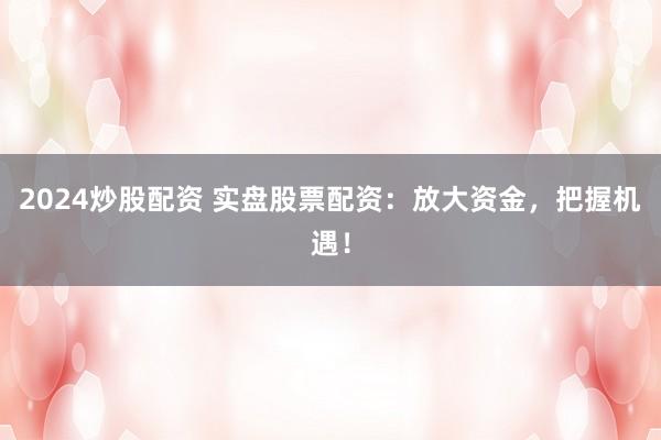 2024炒股配资 实盘股票配资：放大资金，把握机遇！