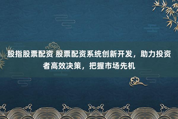 股指股票配资 股票配资系统创新开发，助力投资者高效决策，把握市场先机