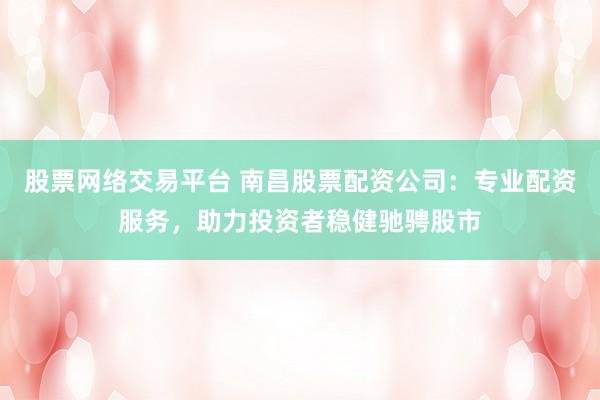 股票网络交易平台 南昌股票配资公司：专业配资服务，助力投资者稳健驰骋股市