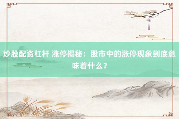 炒股配资杠杆 涨停揭秘：股市中的涨停现象到底意味着什么？