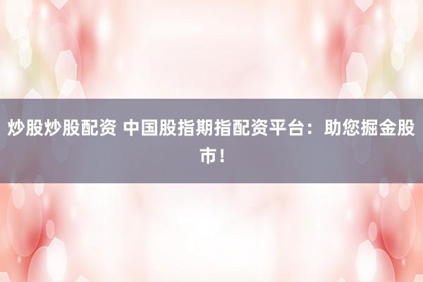 炒股炒股配资 中国股指期指配资平台：助您掘金股市！