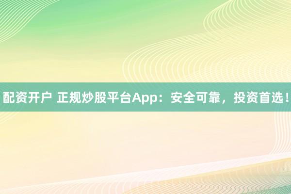 配资开户 正规炒股平台App：安全可靠，投资首选！