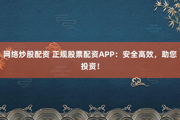 网络炒股配资 正规股票配资APP：安全高效，助您投资！