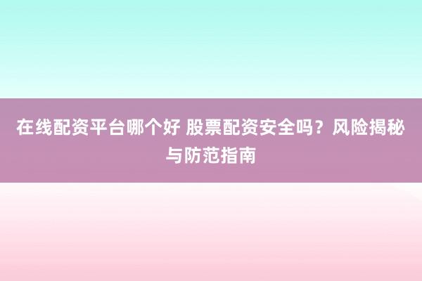 在线配资平台哪个好 股票配资安全吗？风险揭秘与防范指南