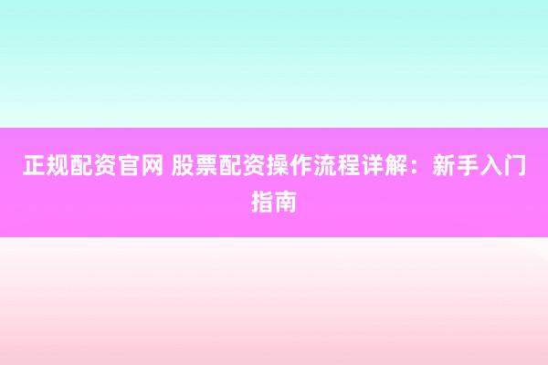 正规配资官网 股票配资操作流程详解：新手入门指南