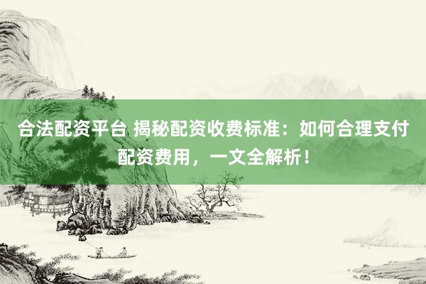 合法配资平台 揭秘配资收费标准：如何合理支付配资费用，一文全解析！