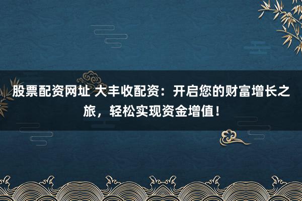 股票配资网址 大丰收配资：开启您的财富增长之旅，轻松实现资金增值！