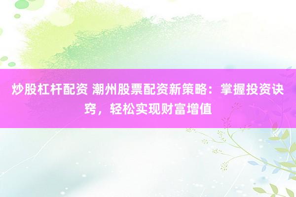 炒股杠杆配资 潮州股票配资新策略：掌握投资诀窍，轻松实现财富增值