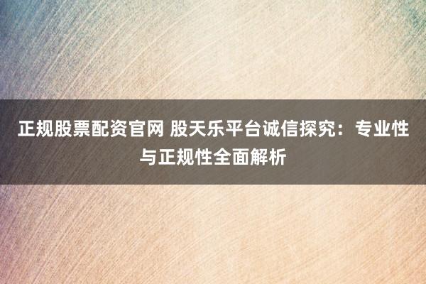 正规股票配资官网 股天乐平台诚信探究：专业性与正规性全面解析