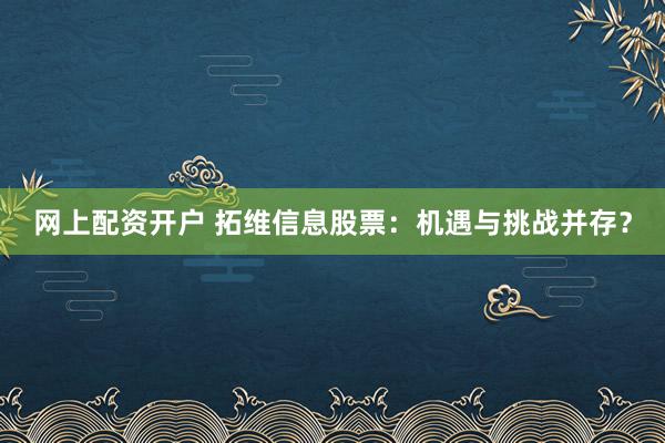 网上配资开户 拓维信息股票：机遇与挑战并存？