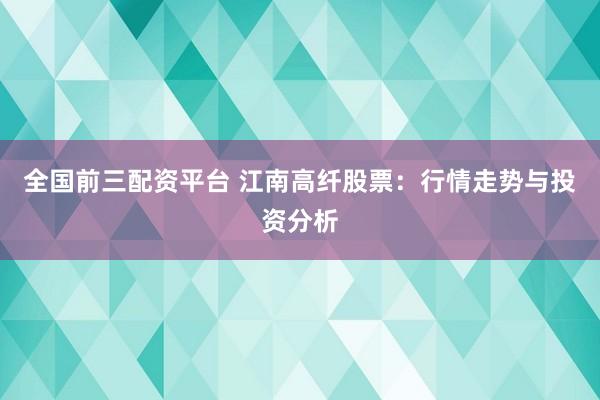 全国前三配资平台 江南高纤股票：行情走势与投资分析