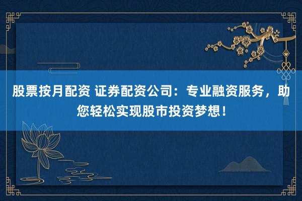 股票按月配资 证券配资公司：专业融资服务，助您轻松实现股市投资梦想！
