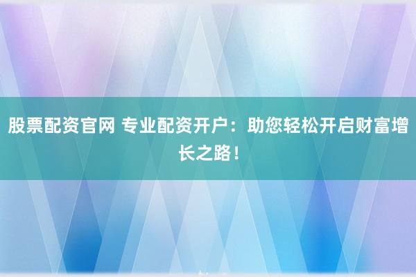 股票配资官网 专业配资开户：助您轻松开启财富增长之路！