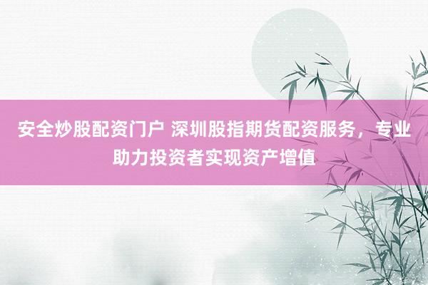 安全炒股配资门户 深圳股指期货配资服务，专业助力投资者实现资产增值