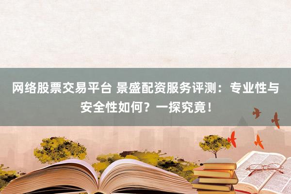 网络股票交易平台 景盛配资服务评测：专业性与安全性如何？一探究竟！