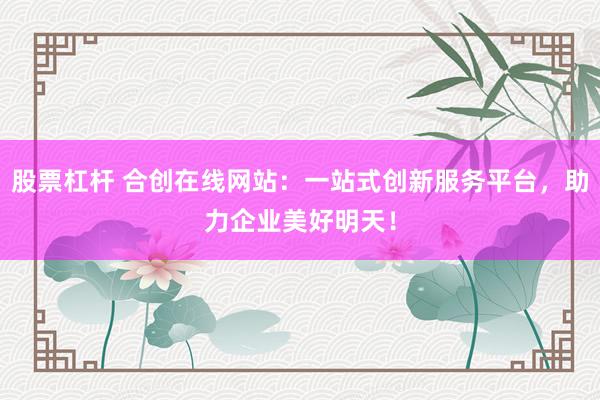 股票杠杆 合创在线网站：一站式创新服务平台，助力企业美好明天！