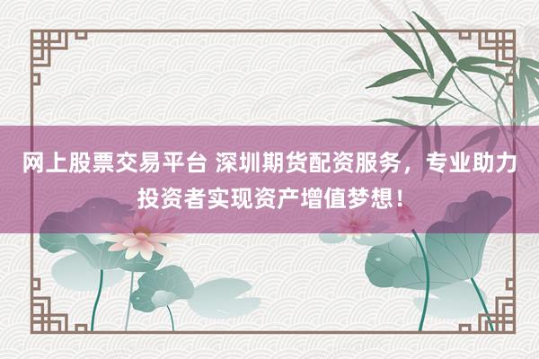 网上股票交易平台 深圳期货配资服务，专业助力投资者实现资产增值梦想！