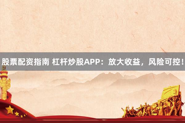 股票配资指南 杠杆炒股APP：放大收益，风险可控！