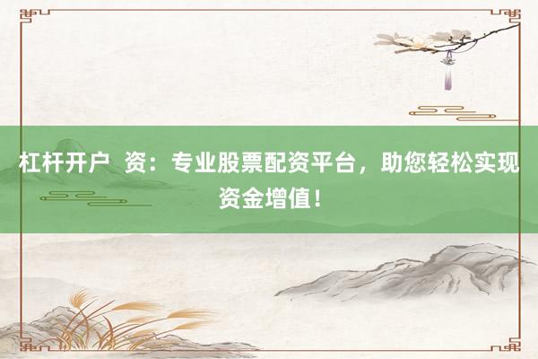 杠杆开户  资：专业股票配资平台，助您轻松实现资金增值！