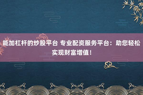 能加杠杆的炒股平台 专业配资服务平台：助您轻松实现财富增值！