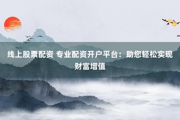 线上股票配资 专业配资开户平台：助您轻松实现财富增值