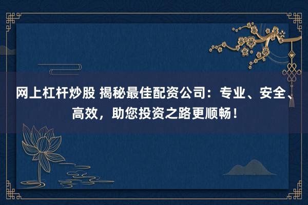 网上杠杆炒股 揭秘最佳配资公司：专业、安全、高效，助您投资之路更顺畅！