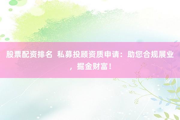 股票配资排名  私募投顾资质申请：助您合规展业，掘金财富！
