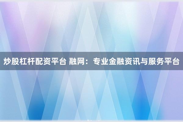 炒股杠杆配资平台 融网：专业金融资讯与服务平台