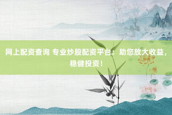 网上配资查询 专业炒股配资平台：助您放大收益，稳健投资！