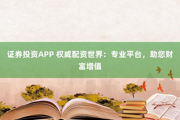 证券投资APP 权威配资世界：专业平台，助您财富增值
