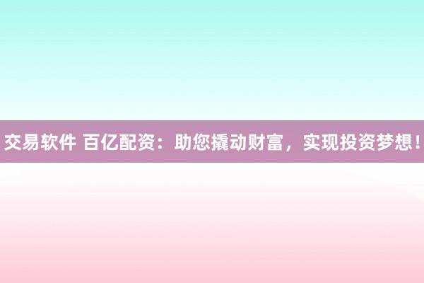 交易软件 百亿配资：助您撬动财富，实现投资梦想！