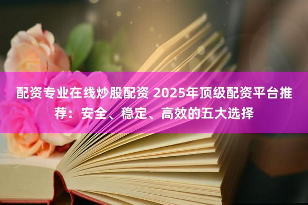 配资专业在线炒股配资 2025年顶级配资平台推荐：安全、稳定、高效的五大选择