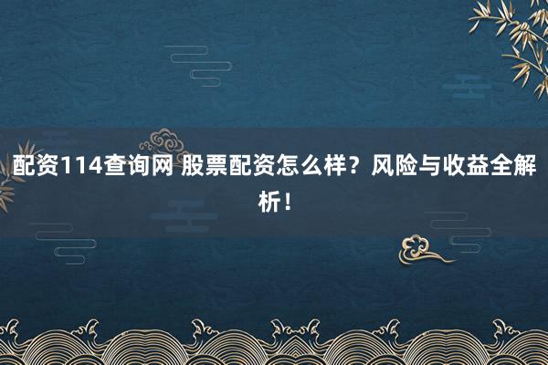 配资114查询网 股票配资怎么样？风险与收益全解析！