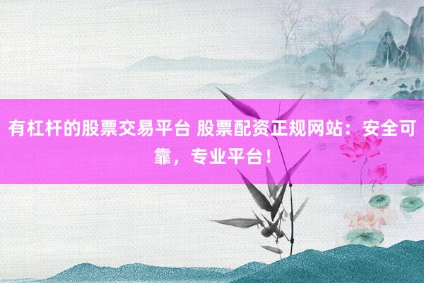 有杠杆的股票交易平台 股票配资正规网站：安全可靠，专业平台！