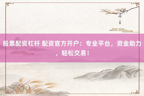 股票配资杠杆 配资官方开户：专业平台，资金助力，轻松交易！
