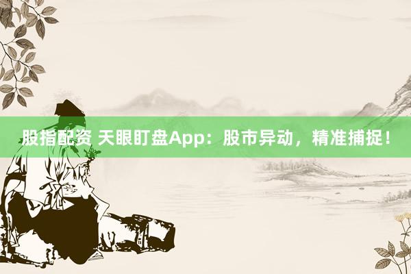 股指配资 天眼盯盘App：股市异动，精准捕捉！