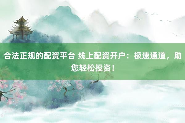 合法正规的配资平台 线上配资开户：极速通道，助您轻松投资！