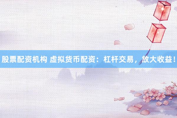 股票配资机构 虚拟货币配资：杠杆交易，放大收益！