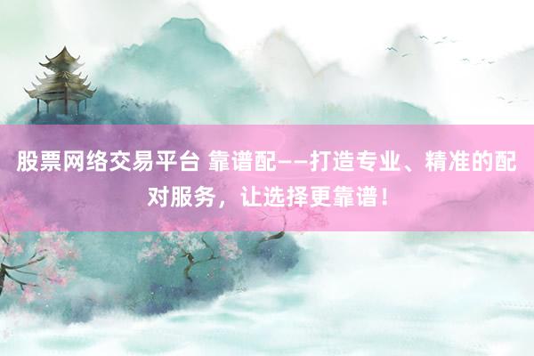 股票网络交易平台 靠谱配——打造专业、精准的配对服务，让选择更靠谱！