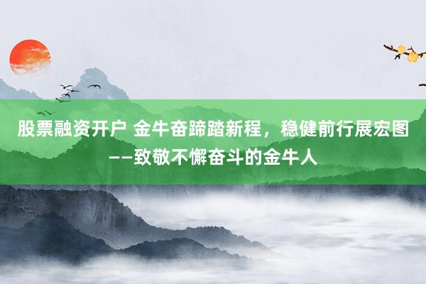 股票融资开户 金牛奋蹄踏新程，稳健前行展宏图——致敬不懈奋斗的金牛人